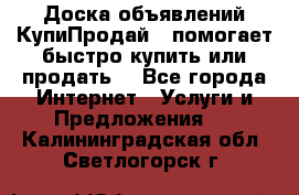 Доска объявлений КупиПродай - помогает быстро купить или продать! - Все города Интернет » Услуги и Предложения   . Калининградская обл.,Светлогорск г.